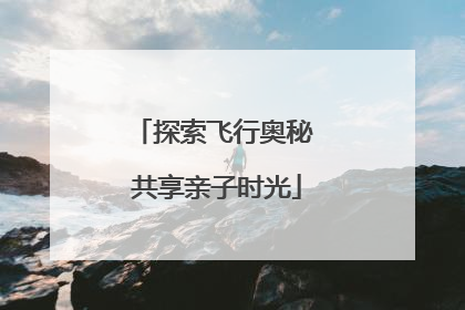 探索飞行奥秘 共享亲子时光