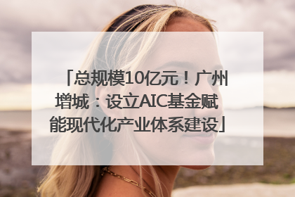 总规模10亿元！广州增城：设立AIC基金赋能现代化产业体系建设