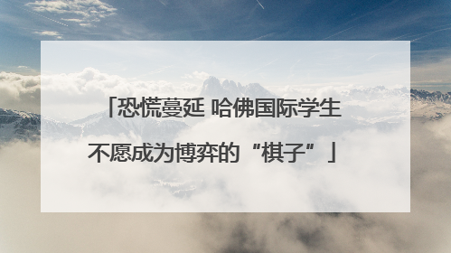 恐慌蔓延 哈佛国际学生不愿成为博弈的“棋子”