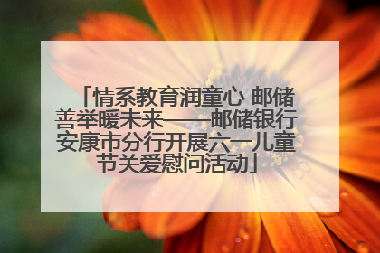 情系教育润童心 邮储善举暖未来——邮储银行安康市分行开展六一儿童节关爱慰问活动