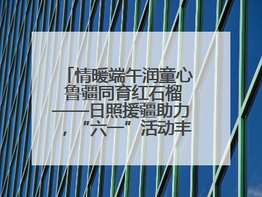 情暖端午润童心 鲁疆同育红石榴——日照援疆助力，“六一”活动丰富多彩