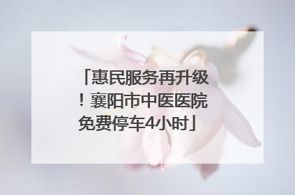 惠民服务再升级！襄阳市中医医院免费停车4小时
