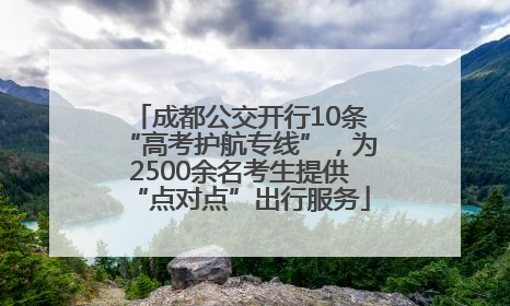 成都公交开行10条“高考护航专线”，为2500余名考生提供“点对点”出行服务