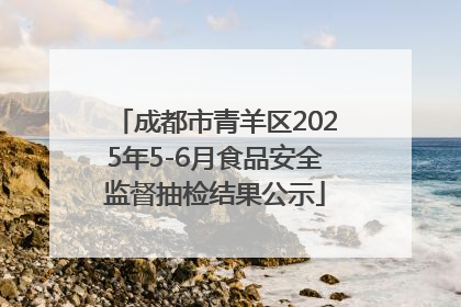 成都市青羊区2025年5-6月食品安全监督抽检结果公示