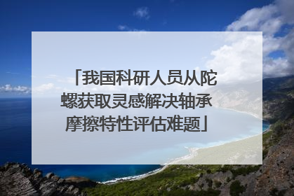 我国科研人员从陀螺获取灵感解决轴承摩擦特性评估难题