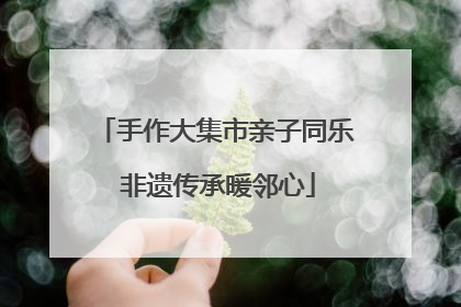 手作大集市亲子同乐 非遗传承暖邻心
