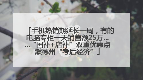 手机热销期延长一周，有的电脑专柜一天销售额25万……“国补+店补”双重优惠点燃德州“考后经济”