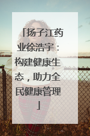 扬子江药业徐浩宇：构建健康生态，助力全民健康管理