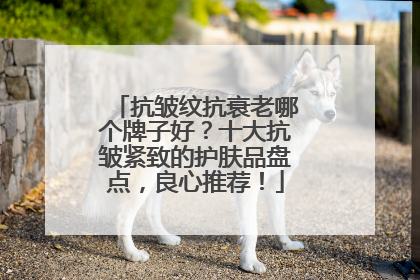 抗皱纹抗衰老哪个牌子好？十大抗皱紧致的护肤品盘点，良心推荐！