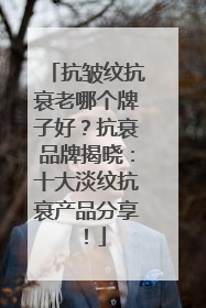 抗皱纹抗衰老哪个牌子好？抗衰品牌揭晓：十大淡纹抗衰产品分享！