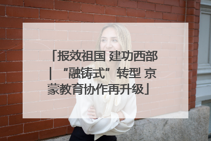报效祖国 建功西部｜“融铸式”转型 京蒙教育协作再升级