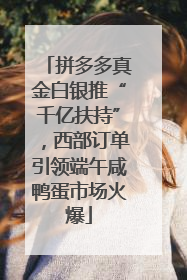 拼多多真金白银推“千亿扶持”，西部订单引领端午咸鸭蛋市场火爆