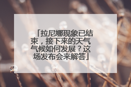 拉尼娜现象已结束，接下来的天气气候如何发展？这场发布会来解答