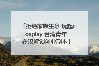 拒绝家族生意 玩起cosplay 台湾青年在汉解锁创业副本