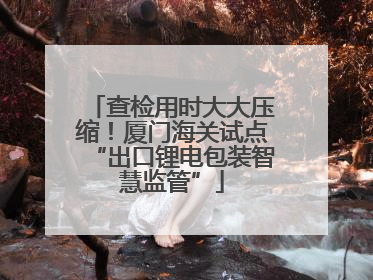 查检用时大大压缩！厦门海关试点“出口锂电包装智慧监管”