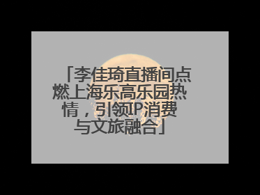 李佳琦直播间点燃上海乐高乐园热情，引领IP消费与文旅融合