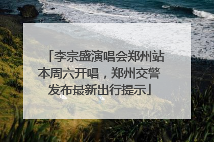 李宗盛演唱会郑州站本周六开唱，郑州交警发布最新出行提示