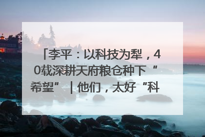 李平：以科技为犁，40载深耕天府粮仓种下“希望”｜他们，太好“科”了& 9312