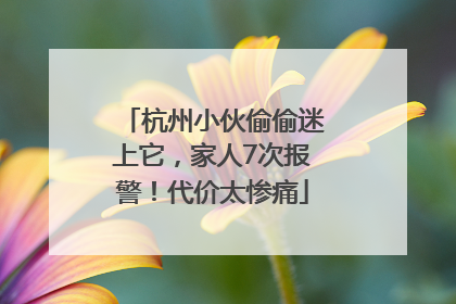 杭州小伙偷偷迷上它，家人7次报警！代价太惨痛