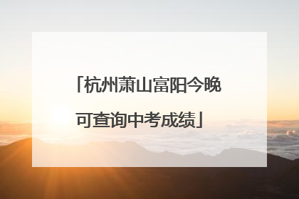 杭州萧山富阳今晚可查询中考成绩
