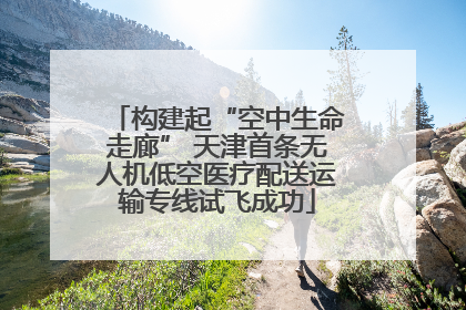 构建起“空中生命走廊” 天津首条无人机低空医疗配送运输专线试飞成功