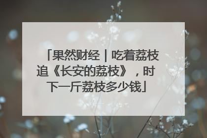 果然财经｜吃着荔枝追《长安的荔枝》，时下一斤荔枝多少钱