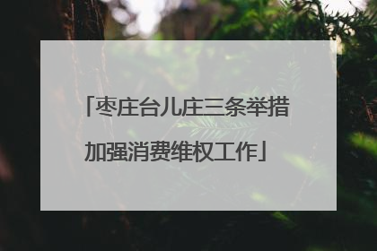 枣庄台儿庄三条举措加强消费维权工作