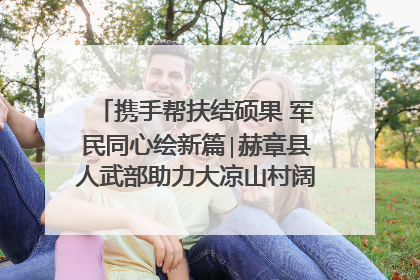 携手帮扶结硕果 军民同心绘新篇∣赫章县人武部助力大凉山村阔步乡村振兴路