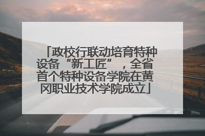 政校行联动培育特种设备“新工匠”，全省首个特种设备学院在黄冈职业技术学院成立