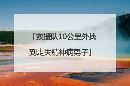 救援队10公里外找到走失精神病男子