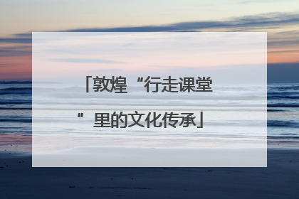 敦煌“行走课堂”里的文化传承