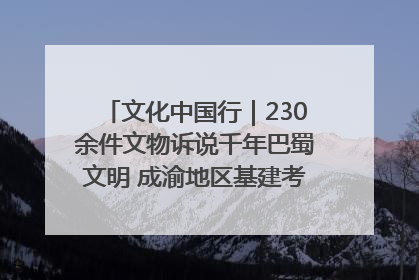 文化中国行｜230余件文物诉说千年巴蜀文明 成渝地区基建考古成果展开展