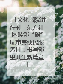 文化书院进行时｜东方社区睦邻“摊”玩市集便民服务日，书写邻里共生新篇章