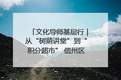 文化导师基层行｜从“树荫讲堂”到“积分超市” 信州区基层治理有实招