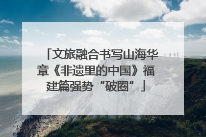 文旅融合书写山海华章《非遗里的中国》福建篇强势“破圈”