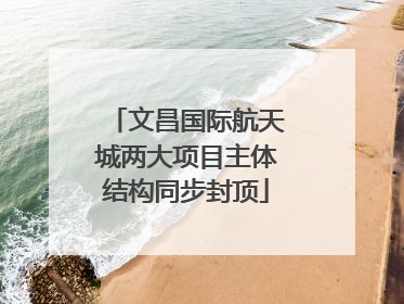 文昌国际航天城两大项目主体结构同步封顶