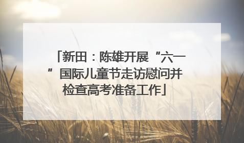 新田：陈雄开展“六一”国际儿童节走访慰问并检查高考准备工作