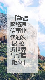 新疆网络通信事业快速发展 拉近世界与新疆距离