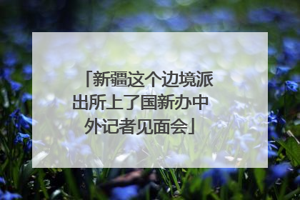 新疆这个边境派出所上了国新办中外记者见面会