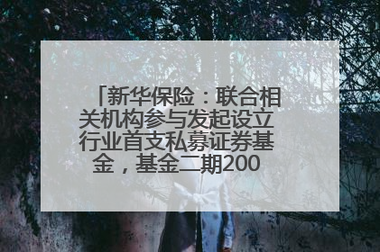 新华保险：联合相关机构参与发起设立行业首支私募证券基金，基金二期200亿元已募集完毕