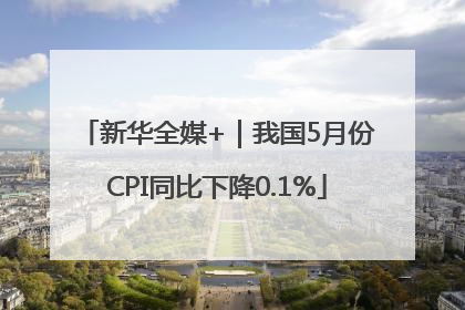 新华全媒+｜我国5月份CPI同比下降0.1%