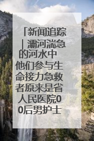 新闻追踪｜灞河湍急的河水中 他们参与生命接力急救者原来是省人民医院00后男护士