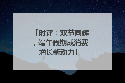 时评：双节同辉，端午假期成消费增长新动力