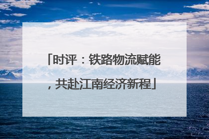 时评：铁路物流赋能，共赴江南经济新程