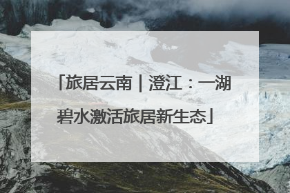 旅居云南｜澄江：一湖碧水激活旅居新生态