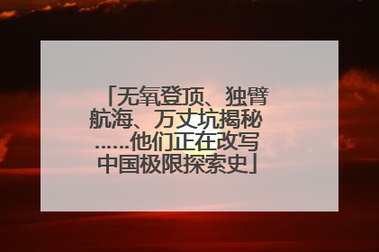 无氧登顶、独臂航海、万丈坑揭秘……他们正在改写中国极限探索史