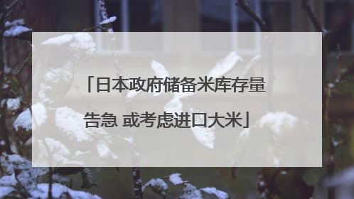 日本政府储备米库存量告急 或考虑进口大米