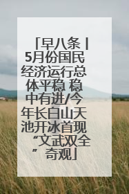 早八条丨5月份国民经济运行总体平稳 稳中有进/今年长白山天池开冰首现“文武双全”奇观