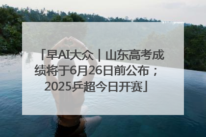 早AI大众｜山东高考成绩将于6月26日前公布；2025乒超今日开赛