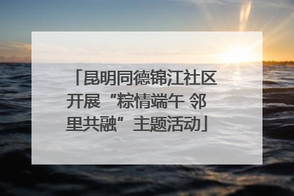 昆明同德锦江社区开展“粽情端午 邻里共融”主题活动